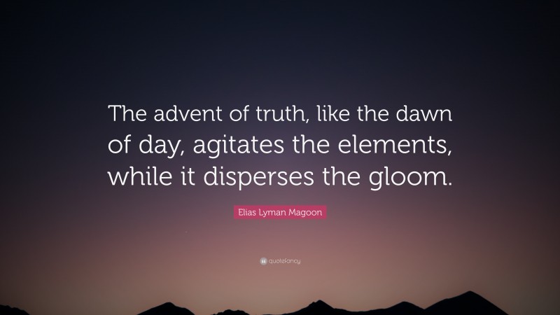 Elias Lyman Magoon Quote: “The advent of truth, like the dawn of day, agitates the elements, while it disperses the gloom.”