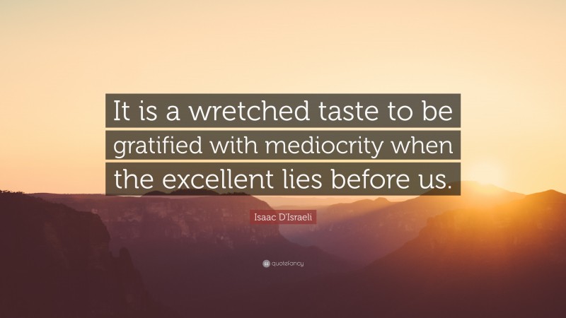 Isaac D'Israeli Quote: “It is a wretched taste to be gratified with mediocrity when the excellent lies before us.”