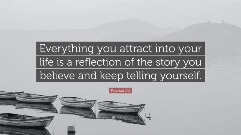 Farshad Asl Quote: “Everything you attract into your life is a reflection of the story you believe and keep telling yourself.”
