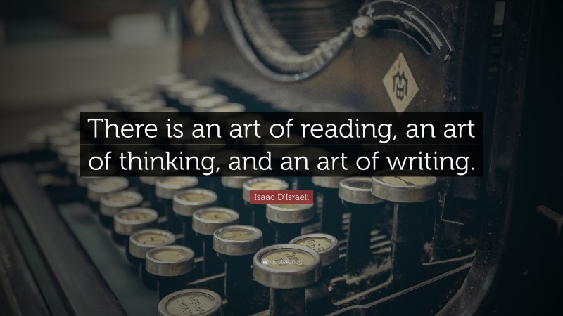 Isaac D'Israeli Quote: “There is an art of reading, an art of thinking, and an art of writing.”