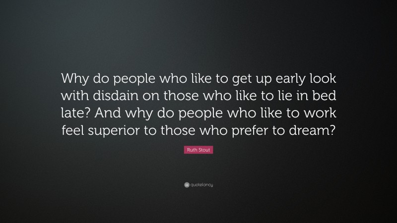 Ruth Stout Quote: “Why do people who like to get up early look with disdain on those who like to lie in bed late? And why do people who like to work feel superior to those who prefer to dream?”