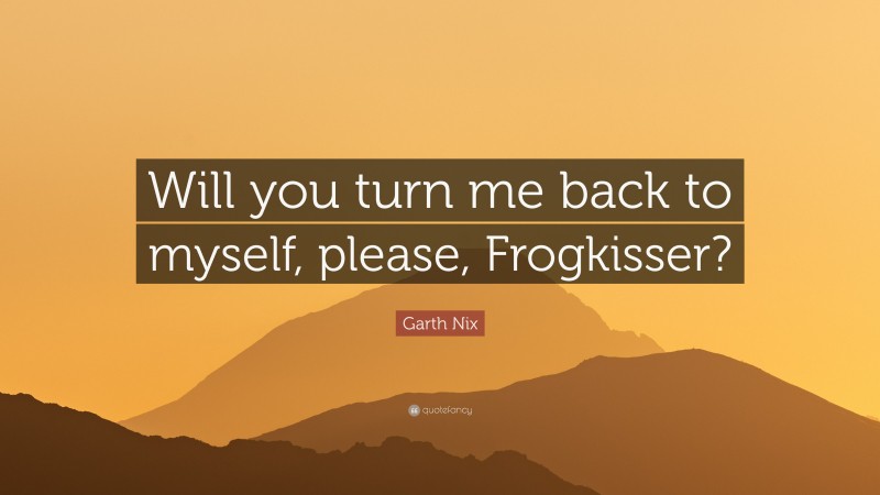 Garth Nix Quote: “Will you turn me back to myself, please, Frogkisser?”