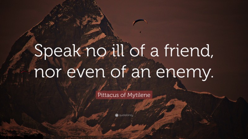 Pittacus of Mytilene Quote: “Speak no ill of a friend, nor even of an enemy.”