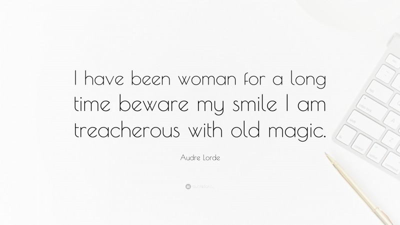 Audre Lorde Quote: “I have been woman for a long time beware my smile I am treacherous with old magic.”