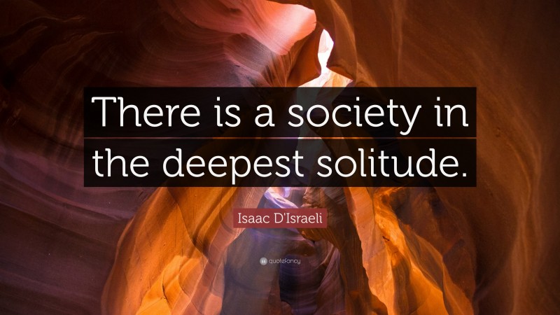 Isaac D'Israeli Quote: “There is a society in the deepest solitude.”