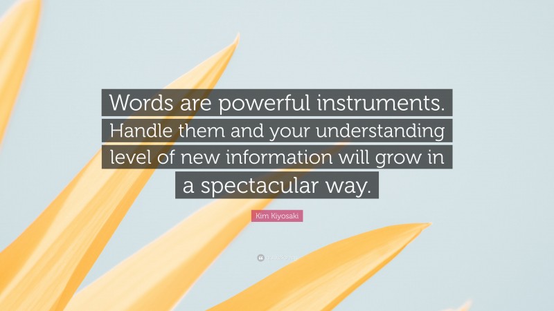 Kim Kiyosaki Quote: “Words are powerful instruments. Handle them and your understanding level of new information will grow in a spectacular way.”