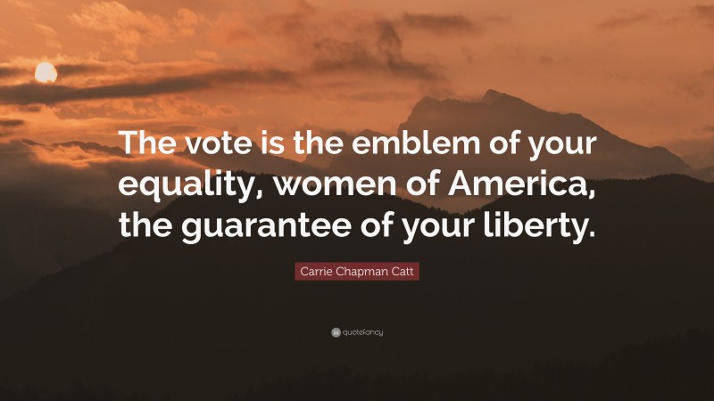 Carrie Chapman Catt Quote: “The vote is the emblem of your equality, women of America, the guarantee of your liberty.”