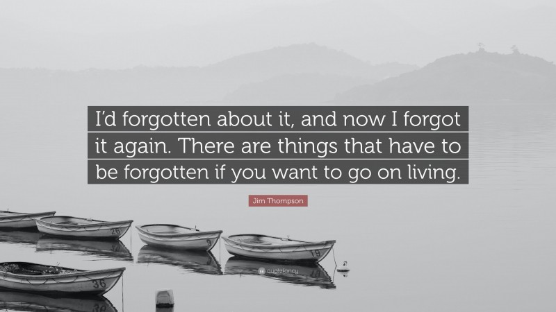 Jim Thompson Quote: “I’d forgotten about it, and now I forgot it again. There are things that have to be forgotten if you want to go on living.”