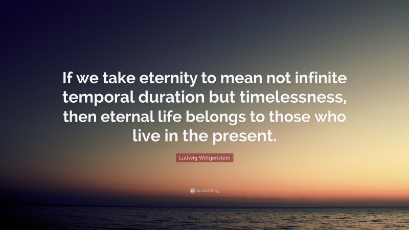 Ludwig Wittgenstein Quote: “If we take eternity to mean not infinite temporal duration but timelessness, then eternal life belongs to those who live in the present.”