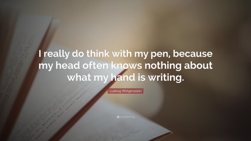 Ludwig Wittgenstein Quote: “I really do think with my pen, because my head often knows nothing about what my hand is writing.”