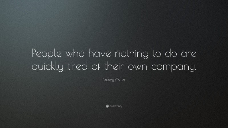 Jeremy Collier Quote: “People who have nothing to do are quickly tired of their own company.”