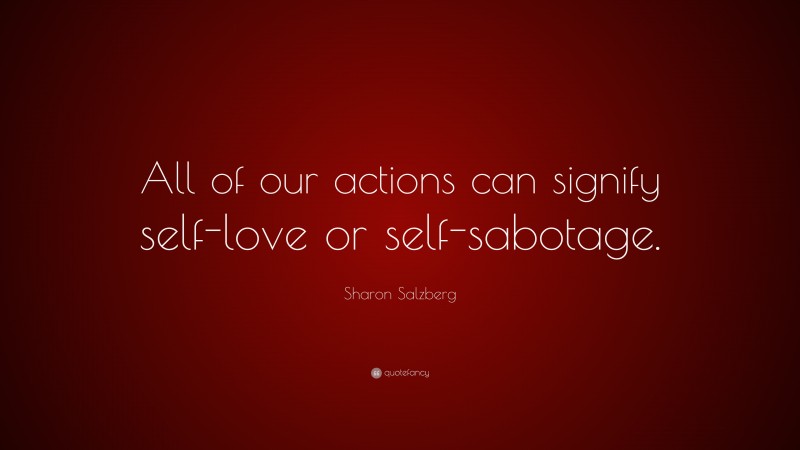 Sharon Salzberg Quote: “All of our actions can signify self-love or self-sabotage.”