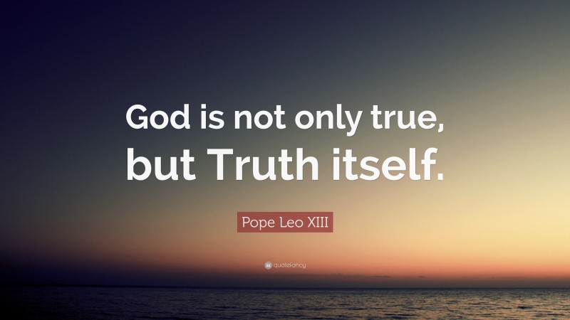 Pope Leo XIII Quote: “God is not only true, but Truth itself.”