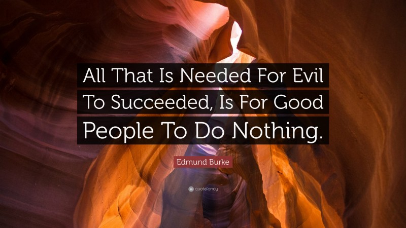 Edmund Burke Quote: “All That Is Needed For Evil To Succeeded, Is For Good People To Do Nothing.”