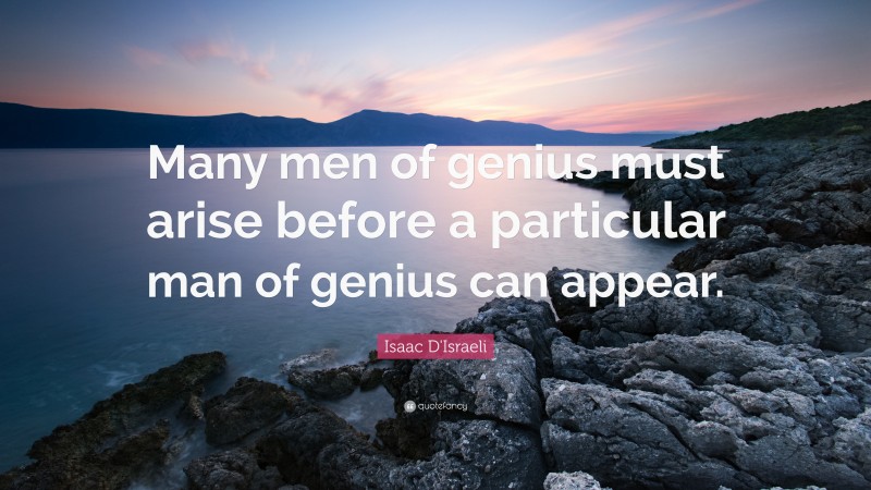 Isaac D'Israeli Quote: “Many men of genius must arise before a particular man of genius can appear.”