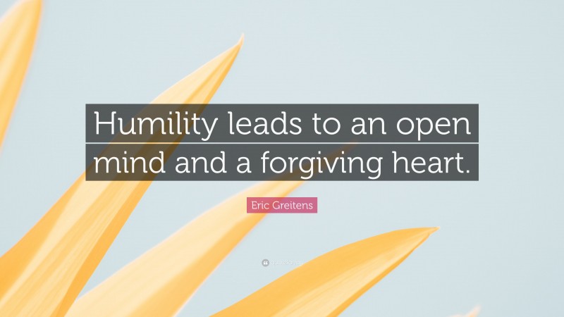 Eric Greitens Quote: “Humility leads to an open mind and a forgiving heart.”