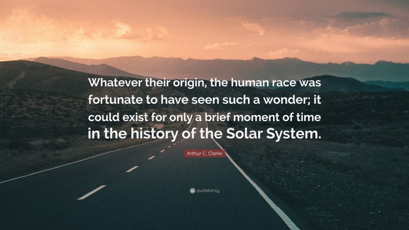Arthur C. Clarke Quote: “Whatever their origin, the human race was fortunate to have seen such a wonder; it could exist for only a brief moment of time in the history of the Solar System.”