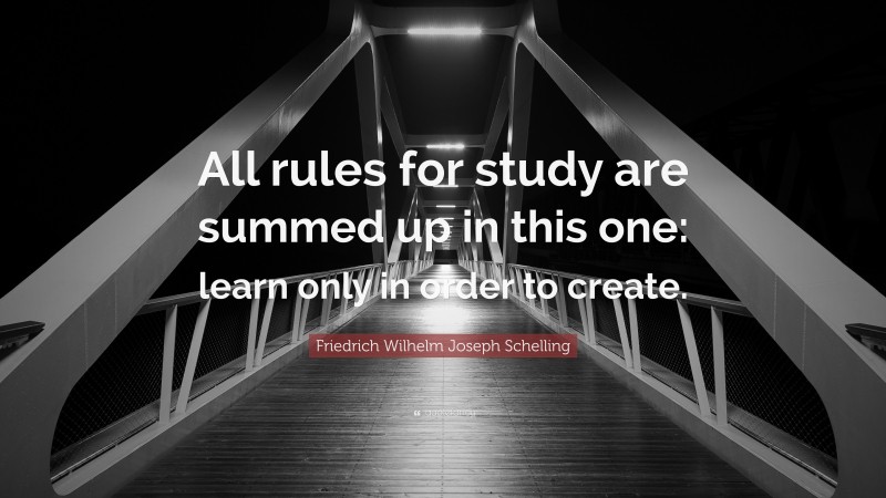 Friedrich Wilhelm Joseph Schelling Quote: “All rules for study are summed up in this one: learn only in order to create.”