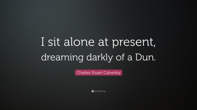 Charles Stuart Calverley Quote: “I sit alone at present, dreaming darkly of a Dun.”