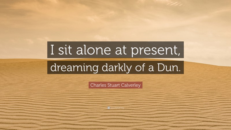 Charles Stuart Calverley Quote: “I sit alone at present, dreaming darkly of a Dun.”
