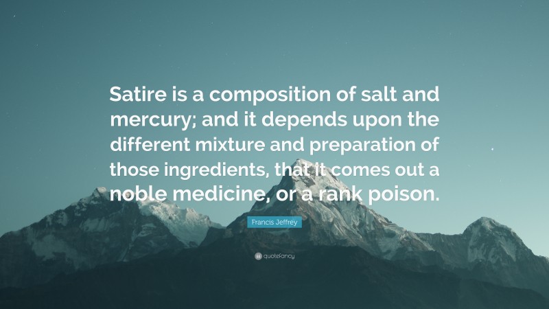 Francis Jeffrey Quote: “Satire is a composition of salt and mercury; and it depends upon the different mixture and preparation of those ingredients, that it comes out a noble medicine, or a rank poison.”