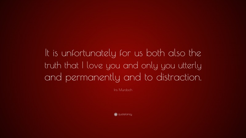Iris Murdoch Quote: “It is unfortunately for us both also the truth that I love you and only you utterly and permanently and to distraction.”