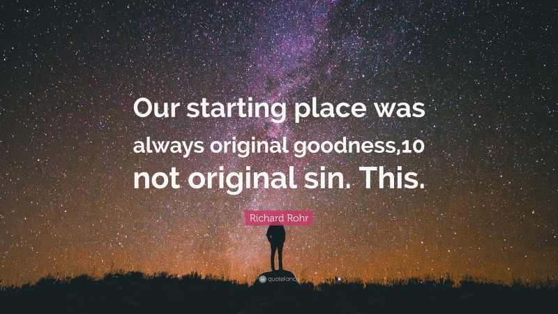 Richard Rohr Quote: “Our starting place was always original goodness,10 not original sin. This.”
