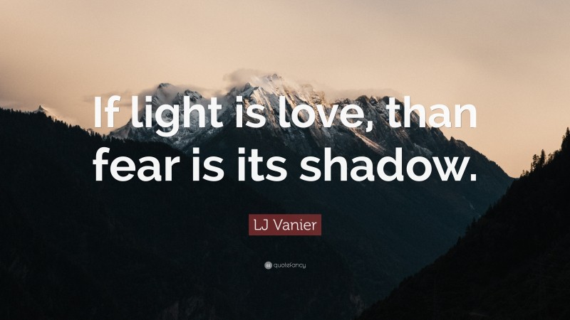 LJ Vanier Quote: “If light is love, than fear is its shadow.”