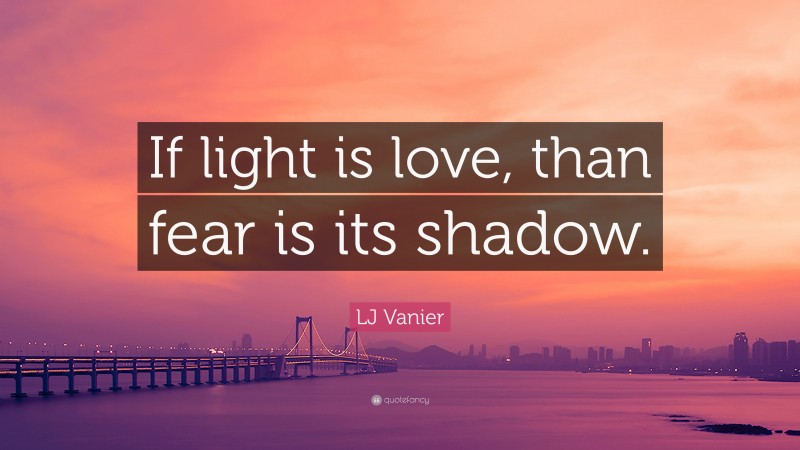 LJ Vanier Quote: “If light is love, than fear is its shadow.”