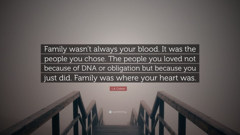 L.A. Cotton Quote: “Family wasn’t always your blood. It was the people you chose. The people you loved not because of DNA or obligation but because you just did. Family was where your heart was.”
