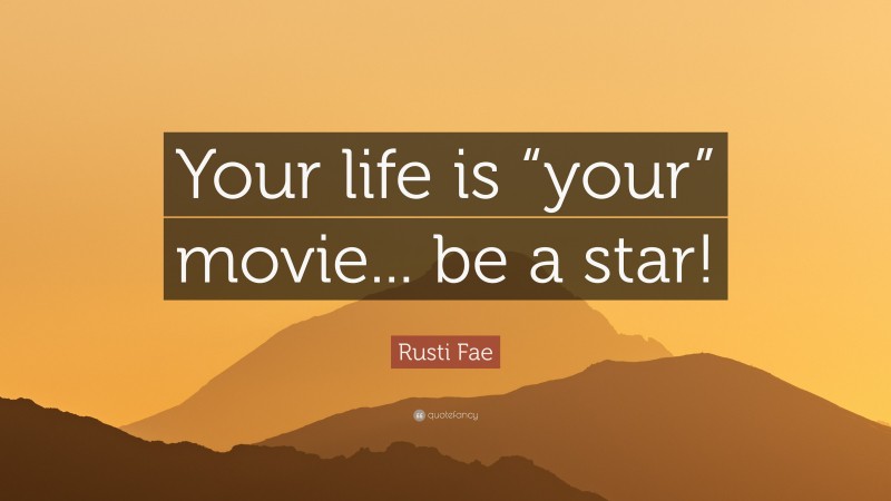 Rusti Fae Quote: “Your life is “your” movie... be a star!”