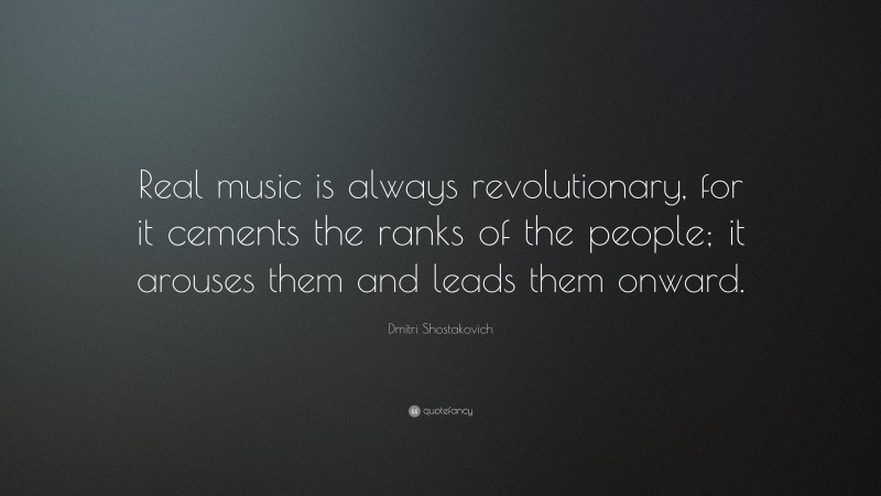 Dmitri Shostakovich Quote: “Real music is always revolutionary, for it cements the ranks of the people; it arouses them and leads them onward.”