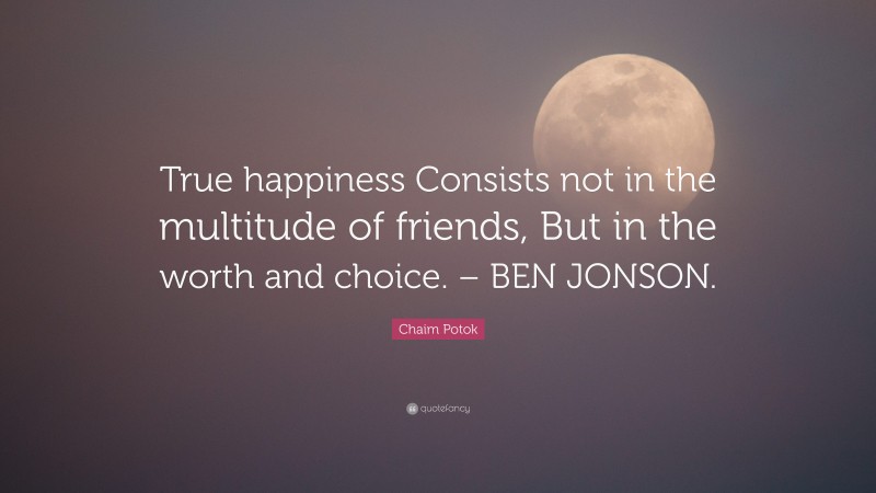 Chaim Potok Quote: “True happiness Consists not in the multitude of friends, But in the worth and choice. – BEN JONSON.”