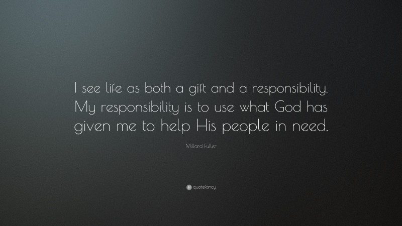 Millard Fuller Quote: “I see life as both a gift and a responsibility. My responsibility is to use what God has given me to help His people in need.”