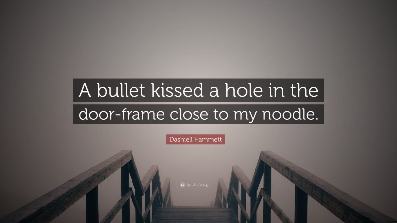Dashiell Hammett Quote: “A bullet kissed a hole in the door-frame close to my noodle.”