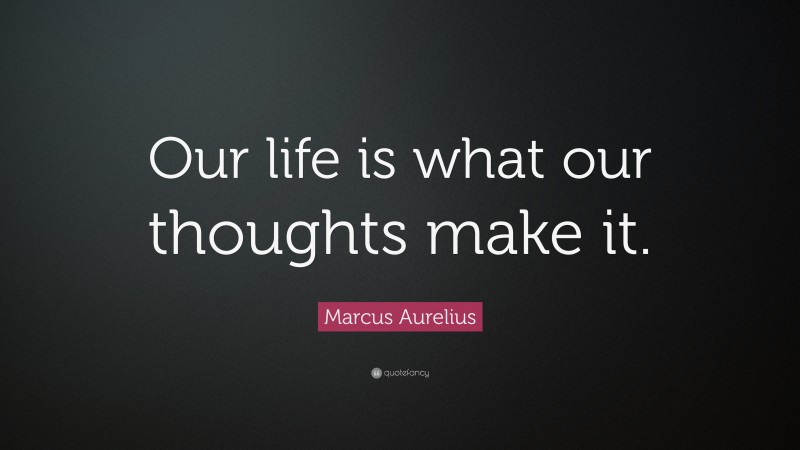 Marcus Aurelius Quote: “Our life is what our thoughts make it.”