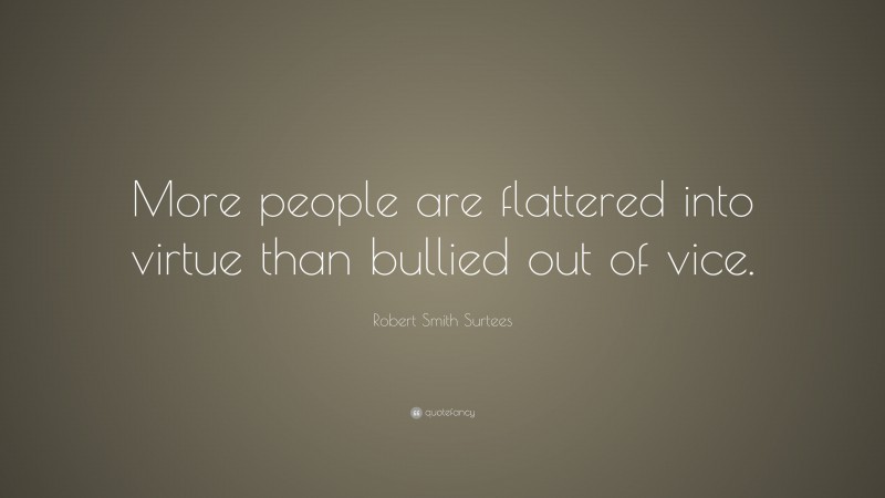 Robert Smith Surtees Quote: “More people are flattered into virtue than bullied out of vice.”