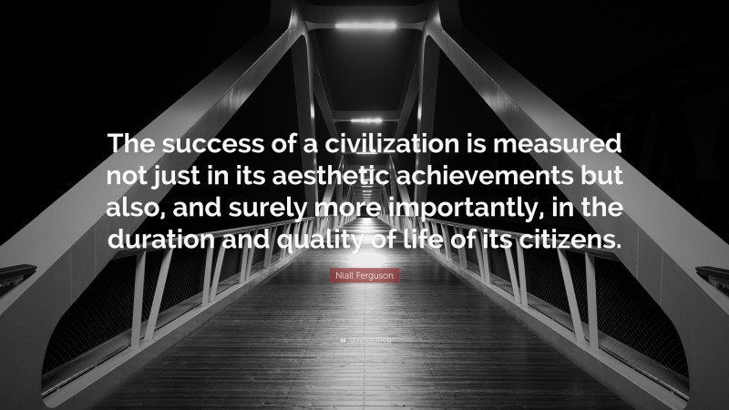 Niall Ferguson Quote: “The success of a civilization is measured not just in its aesthetic achievements but also, and surely more importantly, in the duration and quality of life of its citizens.”