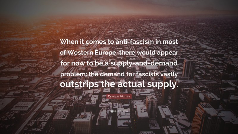 Douglas Murray Quote: “When it comes to anti-fascism in most of Western Europe, there would appear for now to be a supply-and-demand problem: the demand for fascists vastly outstrips the actual supply.”