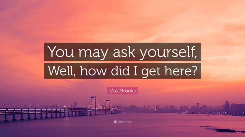 Max Brooks Quote: “You may ask yourself, Well, how did I get here?”