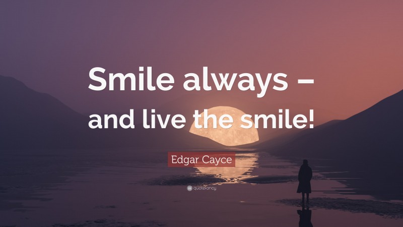 Edgar Cayce Quote: “Smile always – and live the smile!”