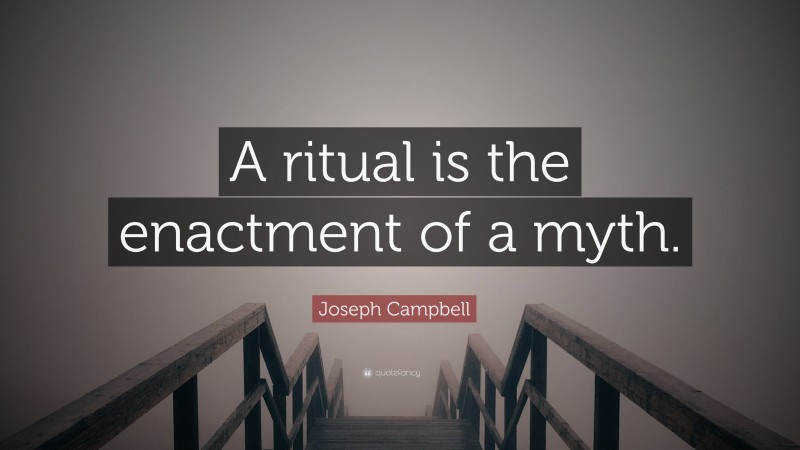 Joseph Campbell Quote: “A ritual is the enactment of a myth.”