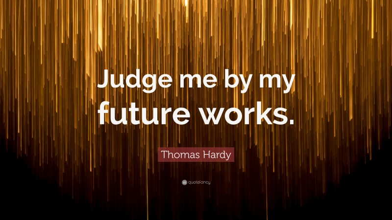 Thomas Hardy Quote: “Judge me by my future works.”