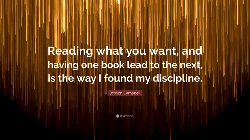 Joseph Campbell Quote: “Reading what you want, and having one book lead to the next, is the way I found my discipline.”