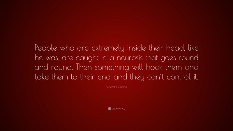 Vincent D'Onofrio Quote: “People who are extremely inside their head, like he was, are caught in a neurosis that goes round and round. Then something will hook them and take them to their end and they can’t control it.”
