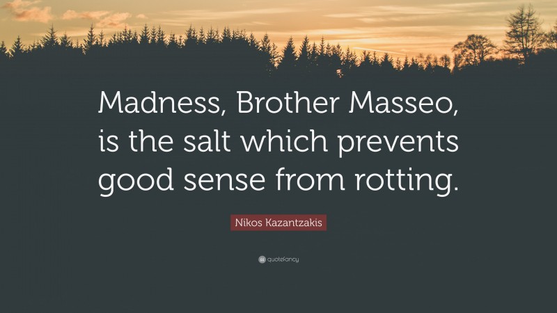 Nikos Kazantzakis Quote: “Madness, Brother Masseo, is the salt which prevents good sense from rotting.”