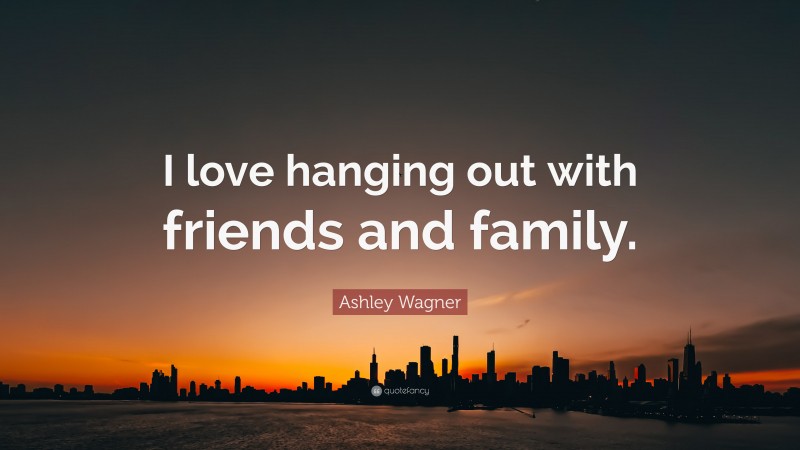 Ashley Wagner Quote: “I love hanging out with friends and family.”