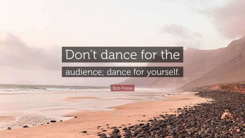 Bob Fosse Quote: “Don’t dance for the audience; dance for yourself.”