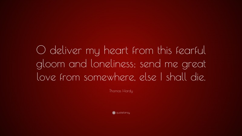 Thomas Hardy Quote: “O deliver my heart from this fearful gloom and loneliness; send me great love from somewhere, else I shall die.”