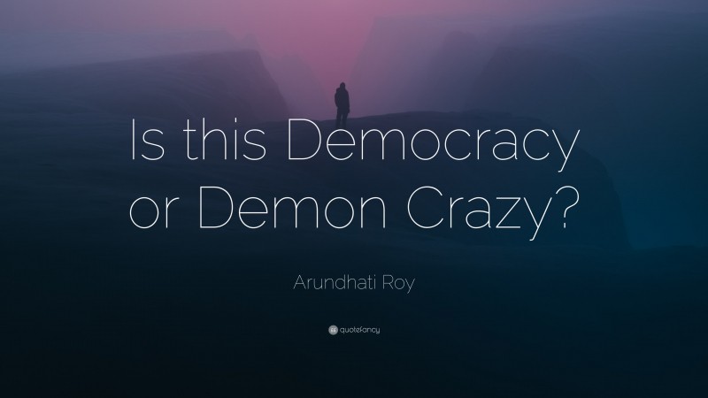Arundhati Roy Quote: “Is this Democracy or Demon Crazy?”